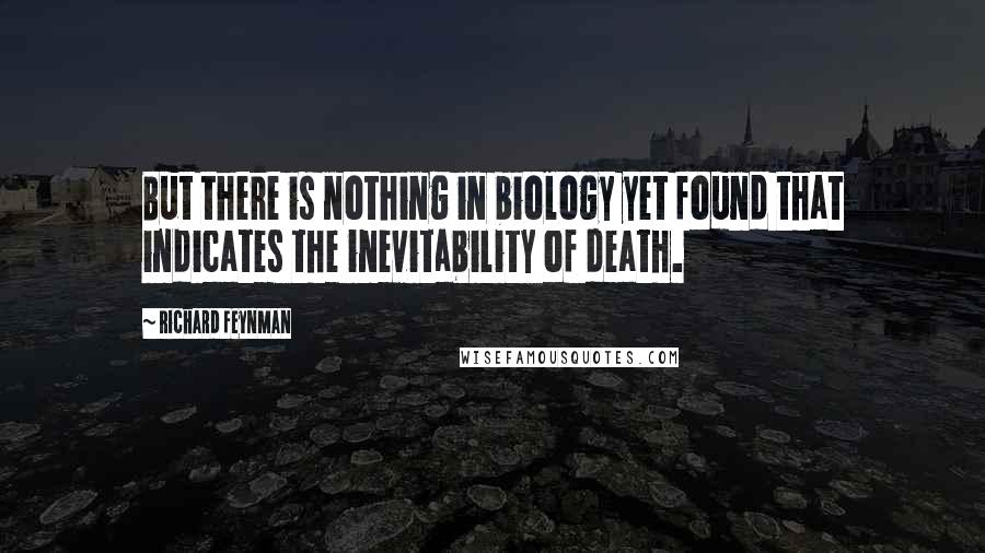 Richard Feynman Quotes: But there is nothing in biology yet found that indicates the inevitability of death.