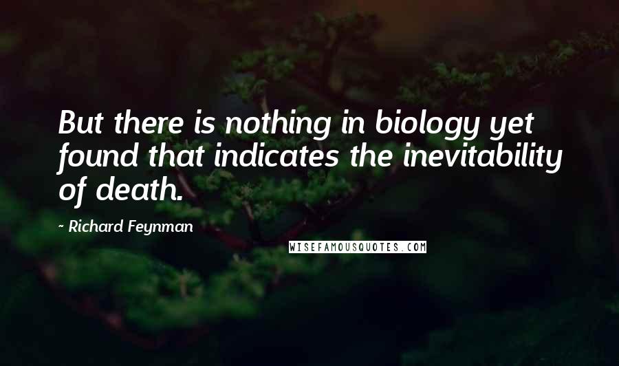 Richard Feynman Quotes: But there is nothing in biology yet found that indicates the inevitability of death.