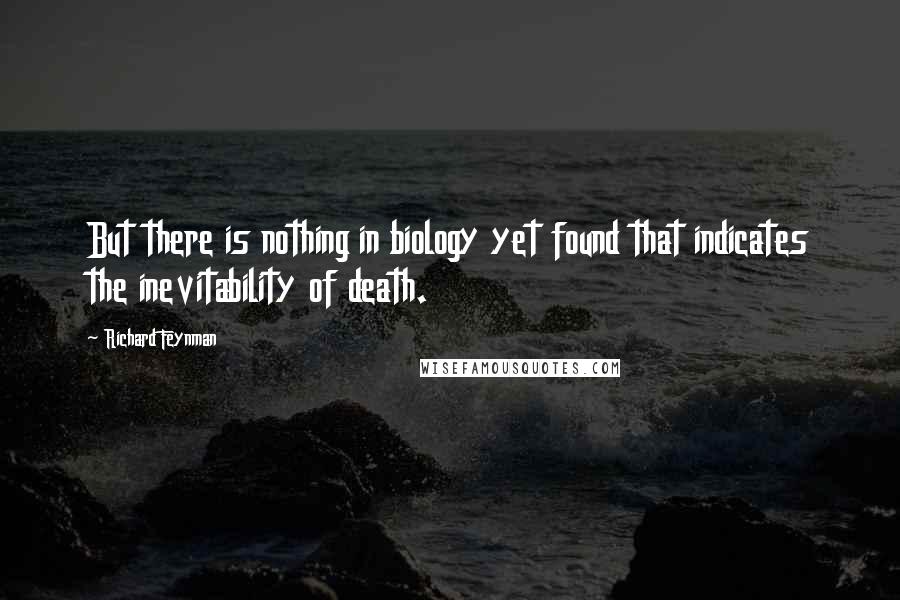 Richard Feynman Quotes: But there is nothing in biology yet found that indicates the inevitability of death.