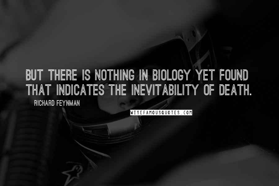 Richard Feynman Quotes: But there is nothing in biology yet found that indicates the inevitability of death.