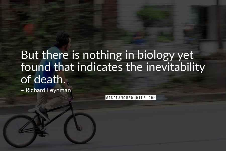 Richard Feynman Quotes: But there is nothing in biology yet found that indicates the inevitability of death.