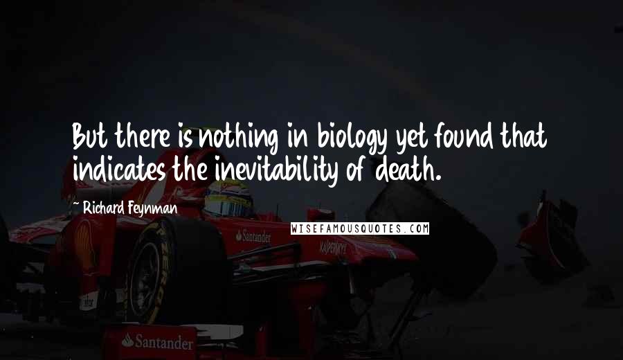 Richard Feynman Quotes: But there is nothing in biology yet found that indicates the inevitability of death.