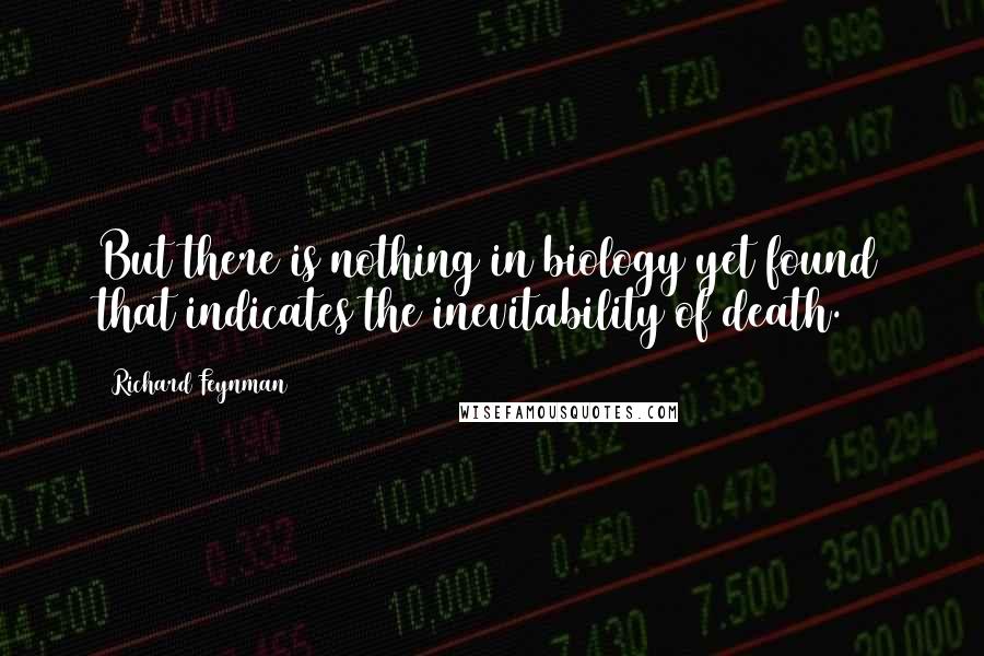 Richard Feynman Quotes: But there is nothing in biology yet found that indicates the inevitability of death.