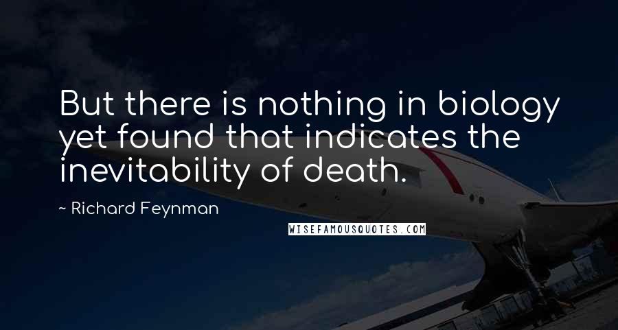 Richard Feynman Quotes: But there is nothing in biology yet found that indicates the inevitability of death.