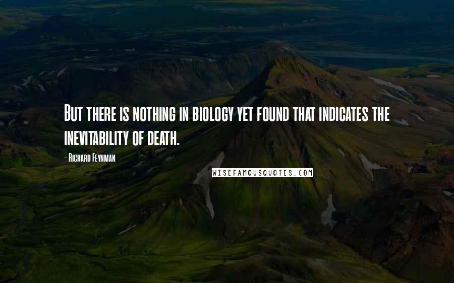 Richard Feynman Quotes: But there is nothing in biology yet found that indicates the inevitability of death.
