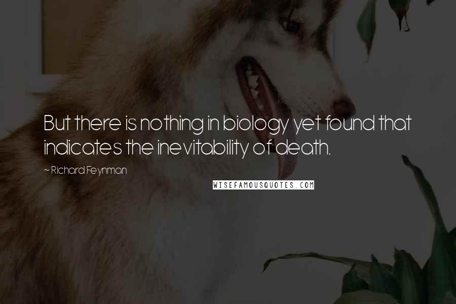 Richard Feynman Quotes: But there is nothing in biology yet found that indicates the inevitability of death.