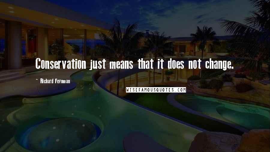 Richard Feynman Quotes: Conservation just means that it does not change.