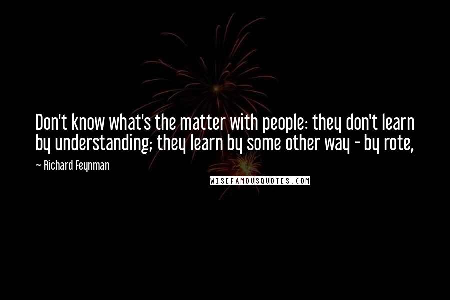 Richard Feynman Quotes: Don't know what's the matter with people: they don't learn by understanding; they learn by some other way - by rote,