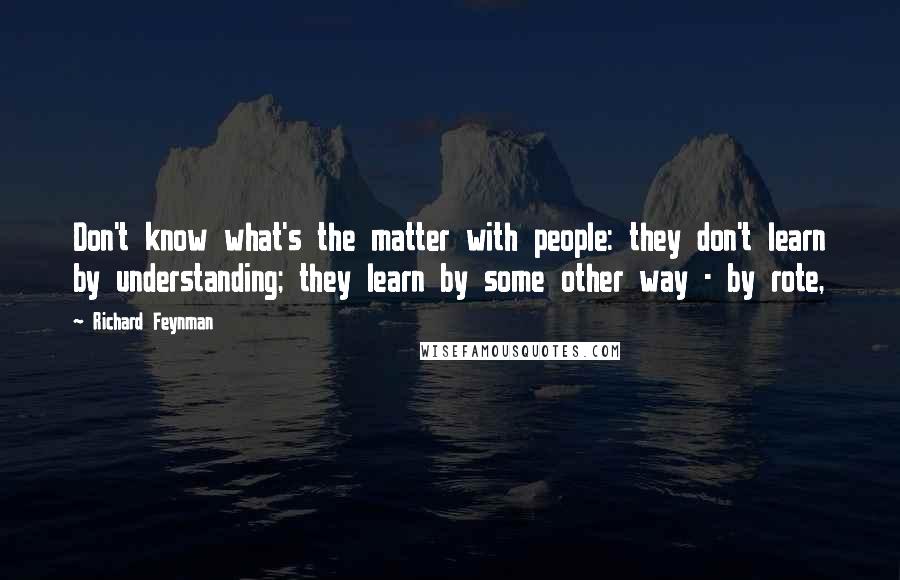 Richard Feynman Quotes: Don't know what's the matter with people: they don't learn by understanding; they learn by some other way - by rote,