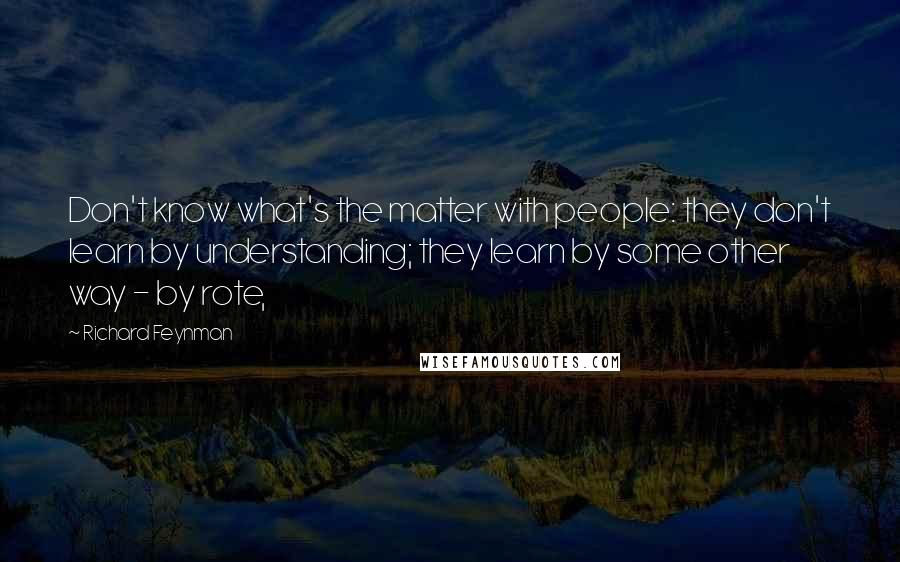 Richard Feynman Quotes: Don't know what's the matter with people: they don't learn by understanding; they learn by some other way - by rote,