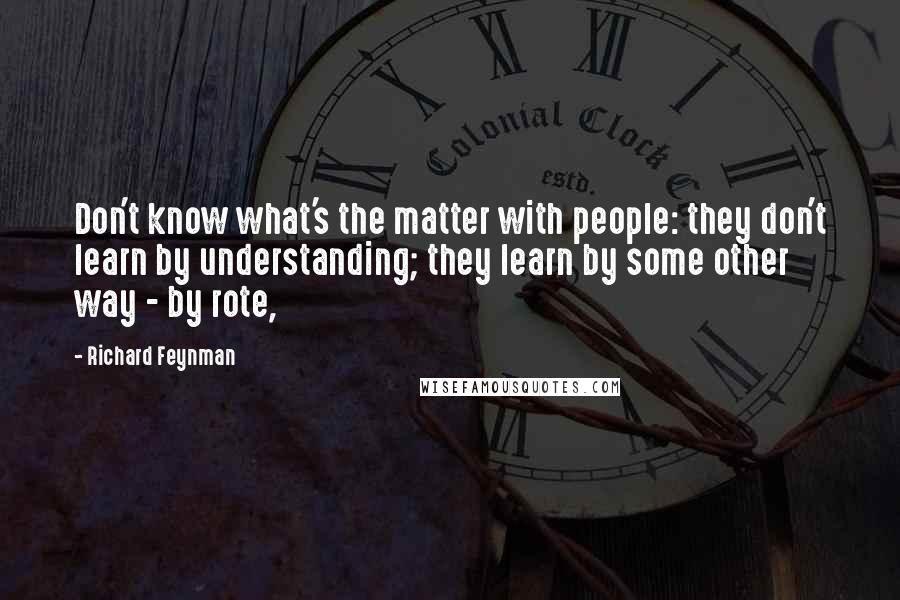 Richard Feynman Quotes: Don't know what's the matter with people: they don't learn by understanding; they learn by some other way - by rote,