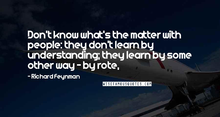 Richard Feynman Quotes: Don't know what's the matter with people: they don't learn by understanding; they learn by some other way - by rote,