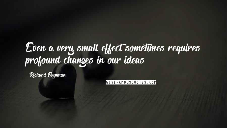 Richard Feynman Quotes: Even a very small effect sometimes requires profound changes in our ideas