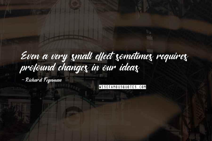 Richard Feynman Quotes: Even a very small effect sometimes requires profound changes in our ideas