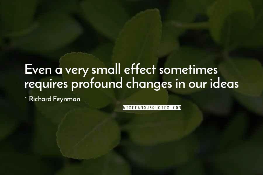 Richard Feynman Quotes: Even a very small effect sometimes requires profound changes in our ideas