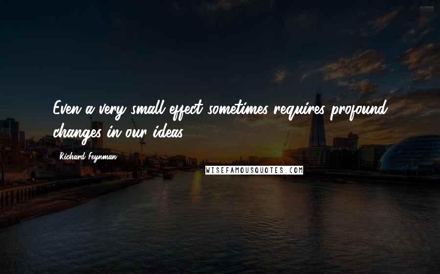 Richard Feynman Quotes: Even a very small effect sometimes requires profound changes in our ideas