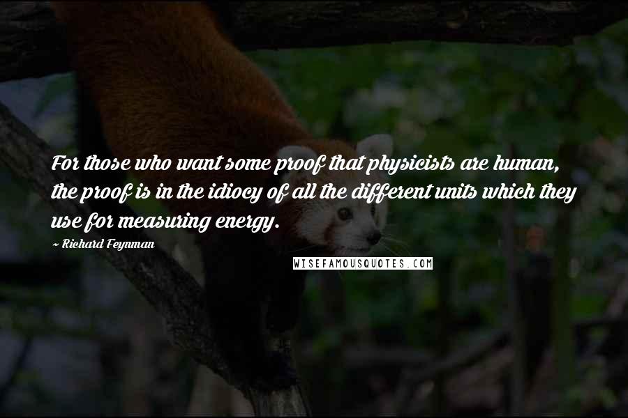 Richard Feynman Quotes: For those who want some proof that physicists are human, the proof is in the idiocy of all the different units which they use for measuring energy.