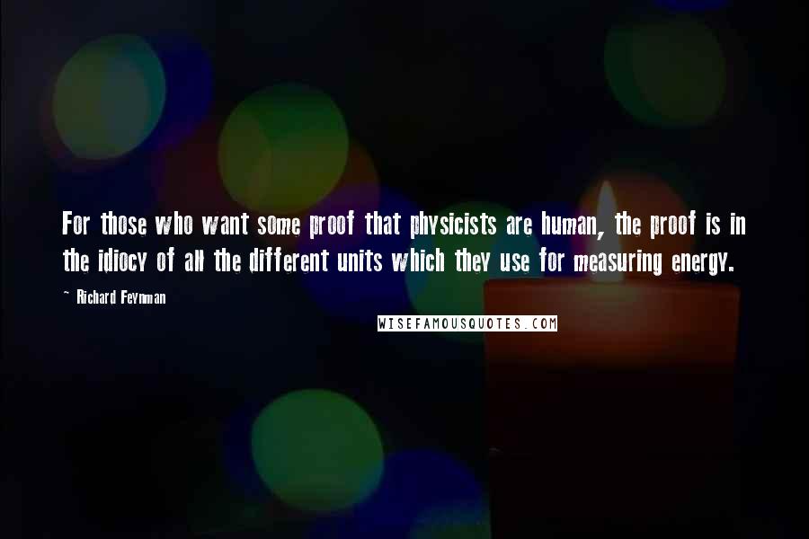 Richard Feynman Quotes: For those who want some proof that physicists are human, the proof is in the idiocy of all the different units which they use for measuring energy.