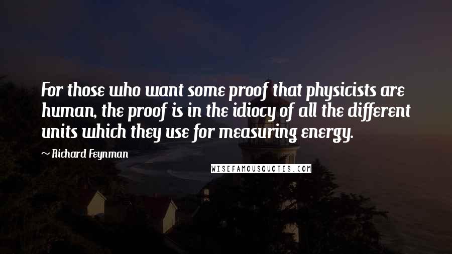 Richard Feynman Quotes: For those who want some proof that physicists are human, the proof is in the idiocy of all the different units which they use for measuring energy.