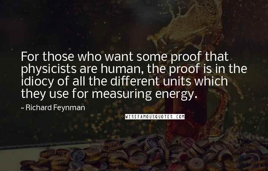 Richard Feynman Quotes: For those who want some proof that physicists are human, the proof is in the idiocy of all the different units which they use for measuring energy.