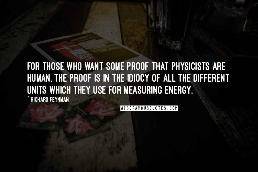 Richard Feynman Quotes: For those who want some proof that physicists are human, the proof is in the idiocy of all the different units which they use for measuring energy.