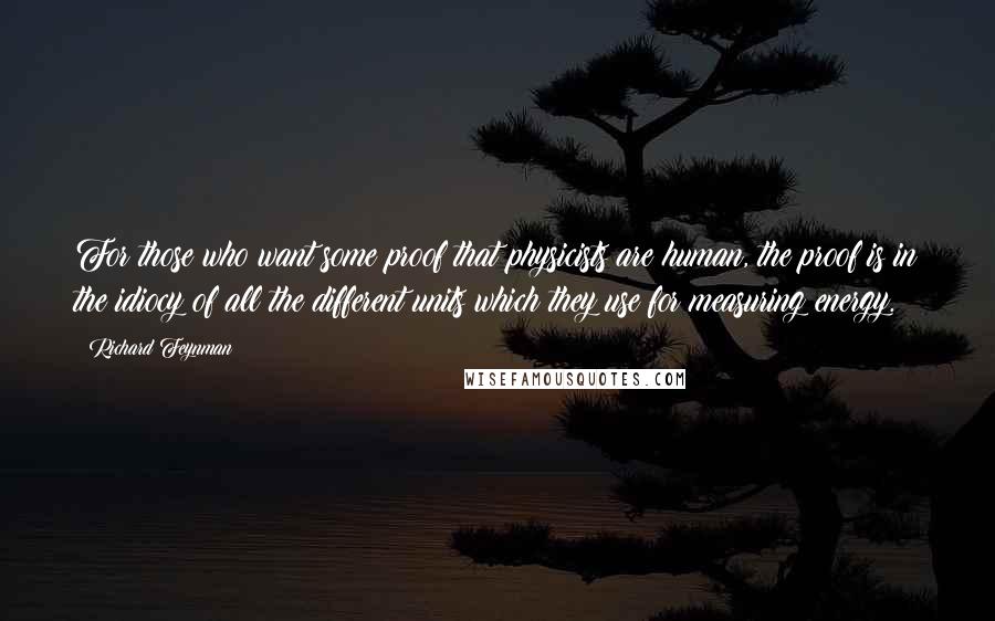 Richard Feynman Quotes: For those who want some proof that physicists are human, the proof is in the idiocy of all the different units which they use for measuring energy.