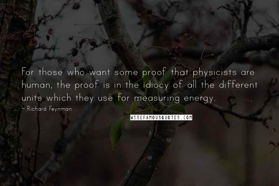 Richard Feynman Quotes: For those who want some proof that physicists are human, the proof is in the idiocy of all the different units which they use for measuring energy.