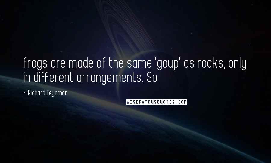 Richard Feynman Quotes: frogs are made of the same 'goup' as rocks, only in different arrangements. So