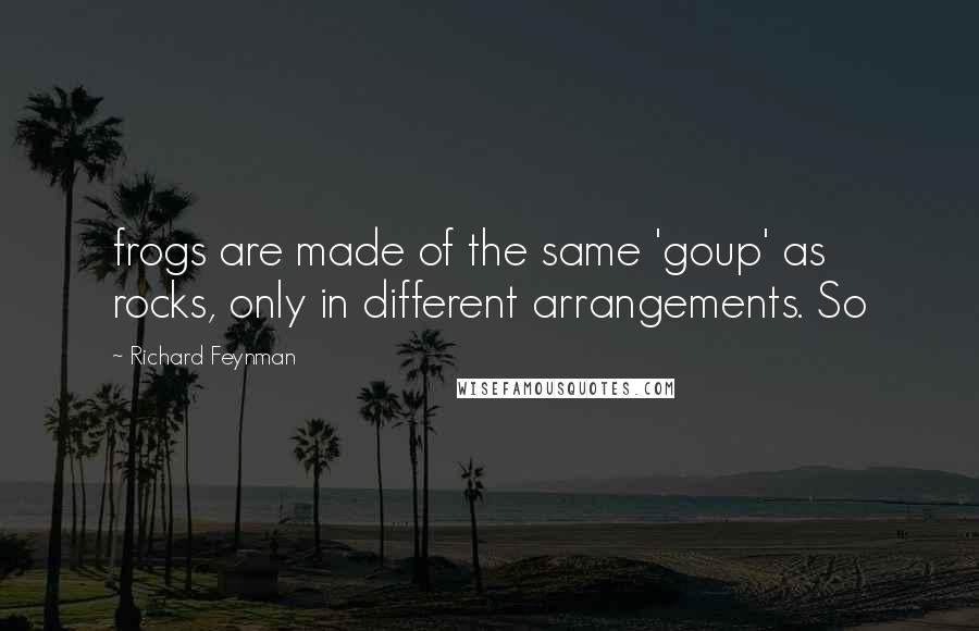 Richard Feynman Quotes: frogs are made of the same 'goup' as rocks, only in different arrangements. So