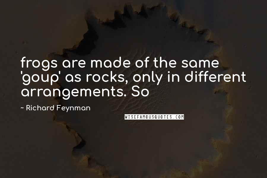 Richard Feynman Quotes: frogs are made of the same 'goup' as rocks, only in different arrangements. So