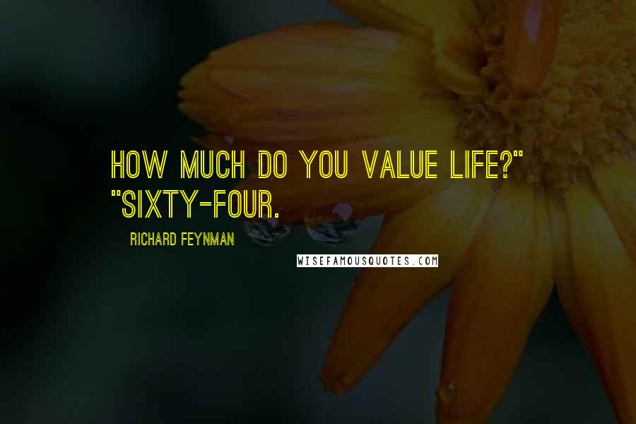 Richard Feynman Quotes: How much do you value life?" "Sixty-four.