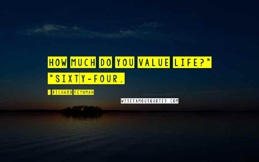 Richard Feynman Quotes: How much do you value life?" "Sixty-four.