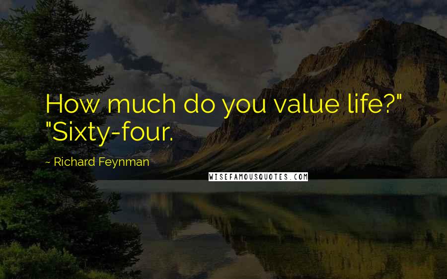 Richard Feynman Quotes: How much do you value life?" "Sixty-four.