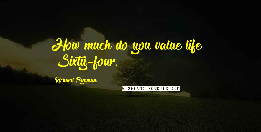 Richard Feynman Quotes: How much do you value life?" "Sixty-four.