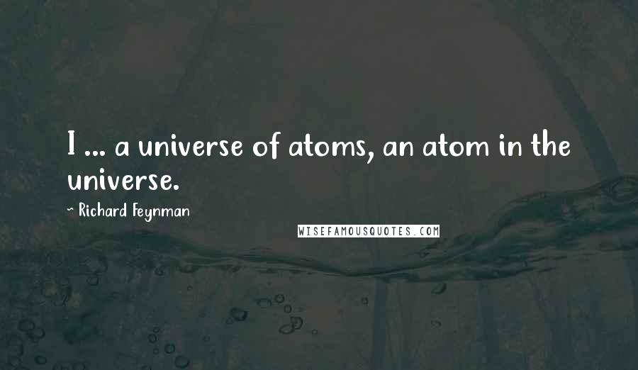 Richard Feynman Quotes: I ... a universe of atoms, an atom in the universe.