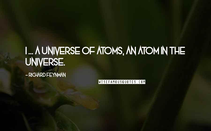 Richard Feynman Quotes: I ... a universe of atoms, an atom in the universe.