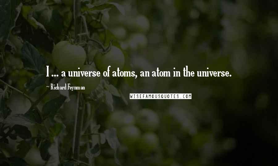 Richard Feynman Quotes: I ... a universe of atoms, an atom in the universe.