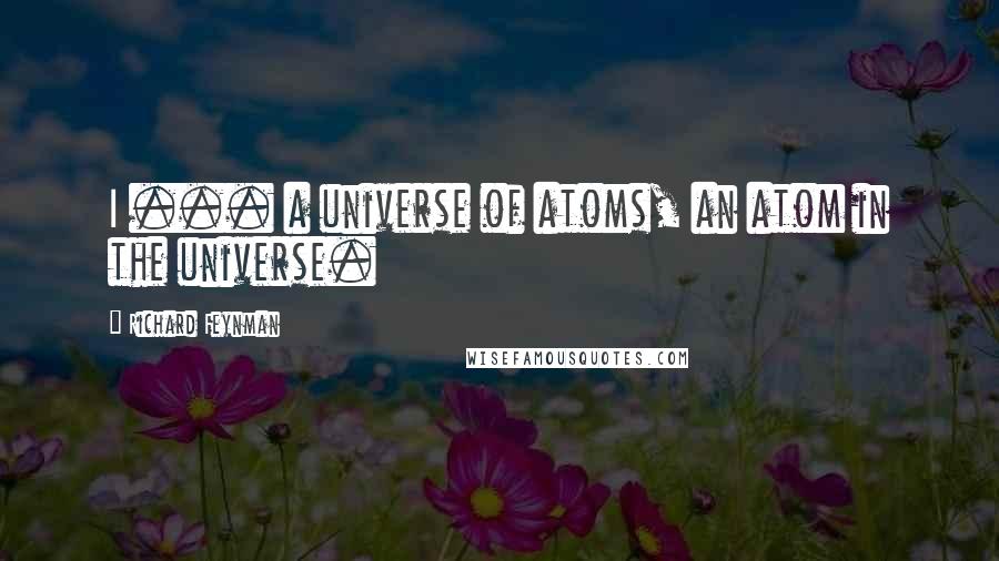 Richard Feynman Quotes: I ... a universe of atoms, an atom in the universe.