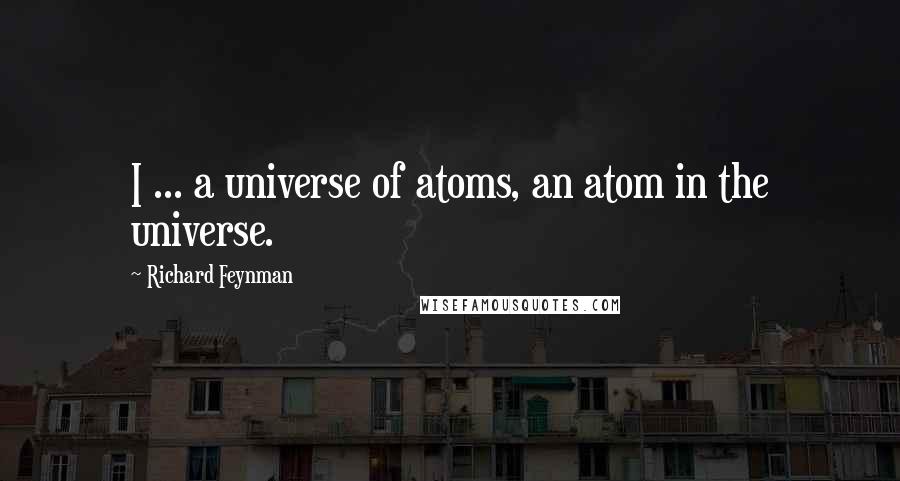 Richard Feynman Quotes: I ... a universe of atoms, an atom in the universe.