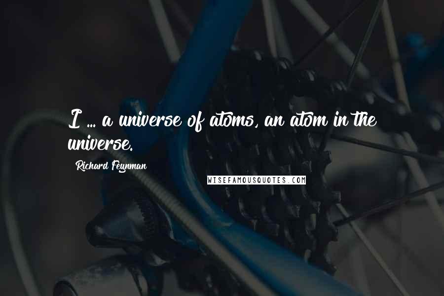 Richard Feynman Quotes: I ... a universe of atoms, an atom in the universe.