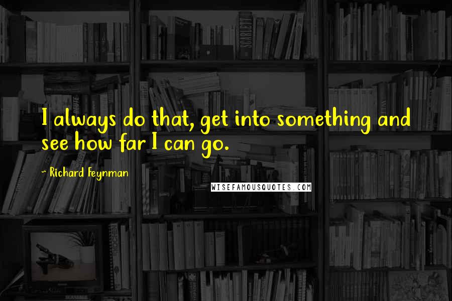 Richard Feynman Quotes: I always do that, get into something and see how far I can go.