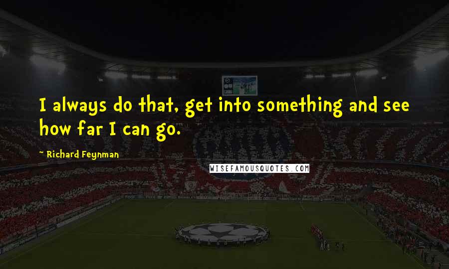 Richard Feynman Quotes: I always do that, get into something and see how far I can go.