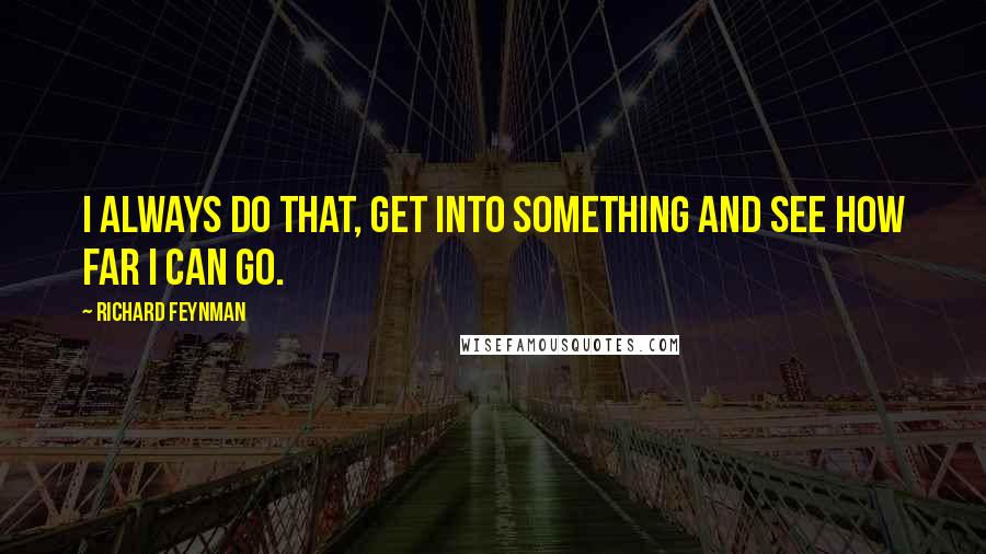 Richard Feynman Quotes: I always do that, get into something and see how far I can go.