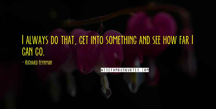Richard Feynman Quotes: I always do that, get into something and see how far I can go.
