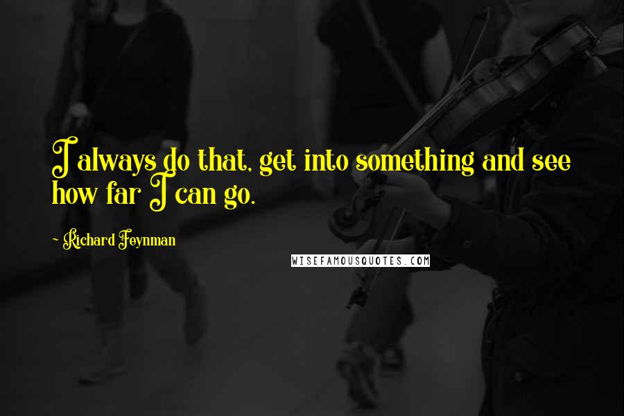 Richard Feynman Quotes: I always do that, get into something and see how far I can go.