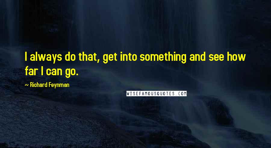 Richard Feynman Quotes: I always do that, get into something and see how far I can go.