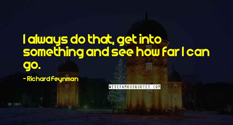 Richard Feynman Quotes: I always do that, get into something and see how far I can go.