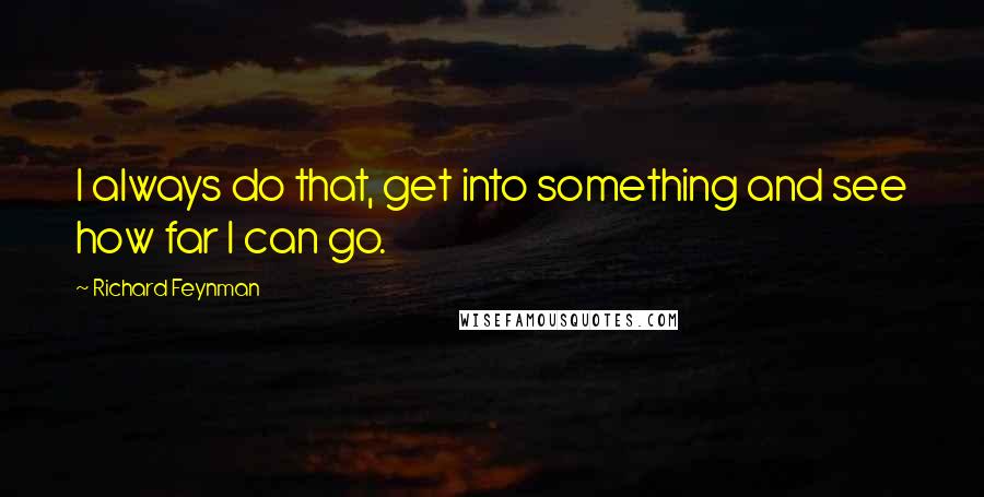 Richard Feynman Quotes: I always do that, get into something and see how far I can go.