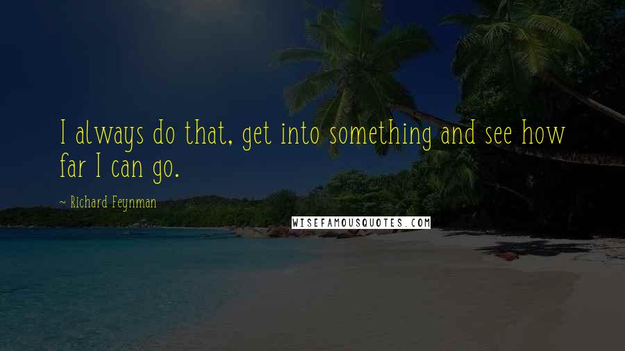 Richard Feynman Quotes: I always do that, get into something and see how far I can go.