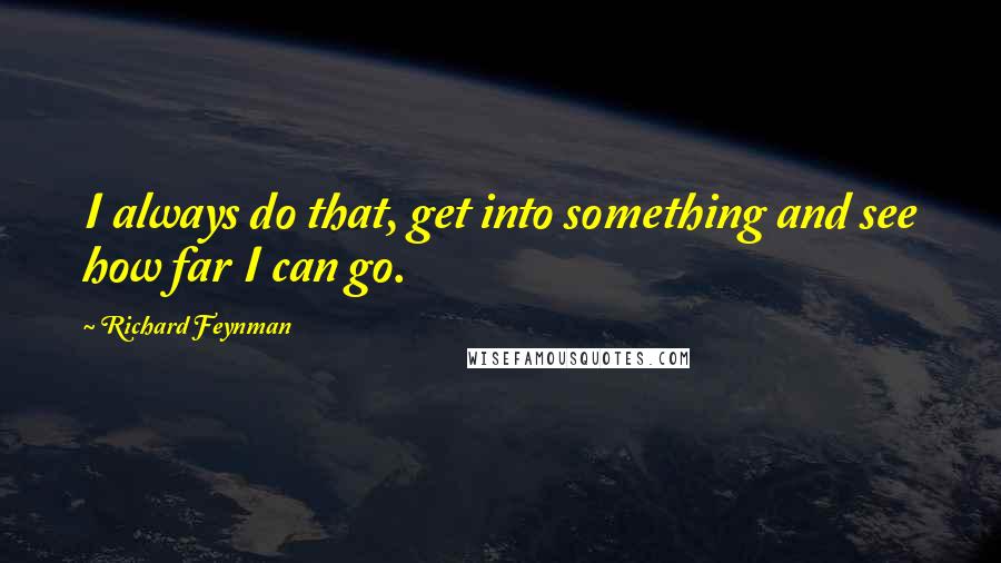 Richard Feynman Quotes: I always do that, get into something and see how far I can go.